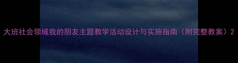图片 大班社会领域我的朋友主题教学活动设计与实施指南（附完整教案）2