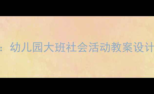 图片 大班社会领域教学实践指南：幼儿园大班社会活动教案设计与实施（附完整教学资源）