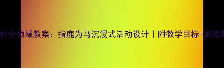 图片 大班社会领域教案：指鹿为马沉浸式活动设计｜附教学目标+游戏案例2