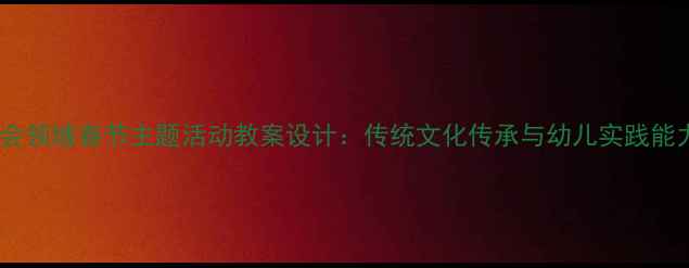 图片 大班社会领域春节主题活动教案设计：传统文化传承与幼儿实践能力培养1