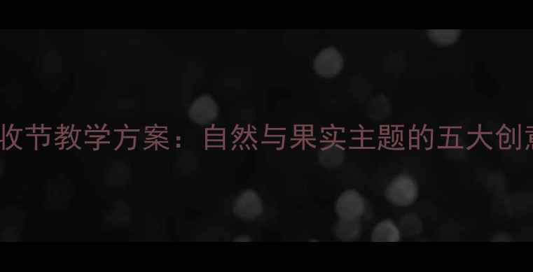 图片 大班秋日丰收节教学方案：自然与果实主题的五大创意活动设计1