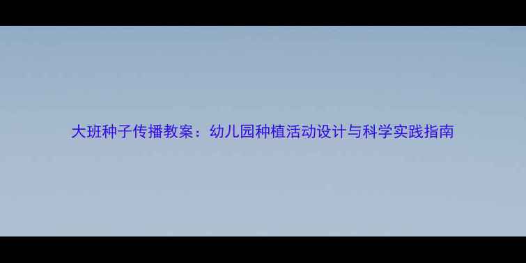 图片 大班种子传播教案：幼儿园种植活动设计与科学实践指南