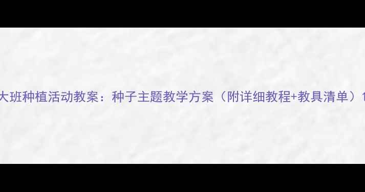 图片 大班种植活动教案：种子主题教学方案（附详细教程+教具清单）1