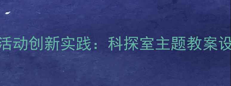 图片 大班科学探究活动创新实践：科探室主题教案设计与教学案例