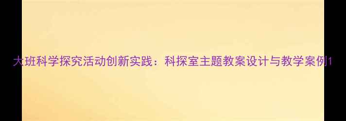 图片 大班科学探究活动创新实践：科探室主题教案设计与教学案例1