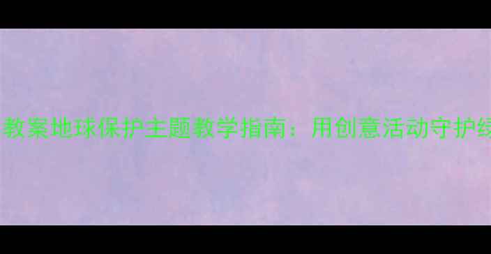 图片 大班科学教案地球保护主题教学指南：用创意活动守护绿色家园2