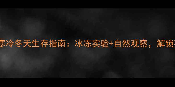 图片 大班科学教案寒冷冬天生存指南：冰冻实验+自然观察，解锁孩子力🔍❄️1