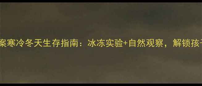 图片 大班科学教案寒冷冬天生存指南：冰冻实验+自然观察，解锁孩子力🔍❄️2