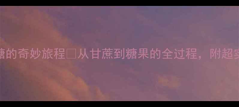 图片 大班科学教案糖的奇妙旅程🍬从甘蔗到糖果的全过程，附超实用教学方案！