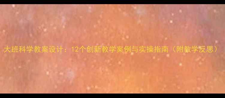 图片 大班科学教案设计：12个创新教学案例与实操指南（附教学反思）