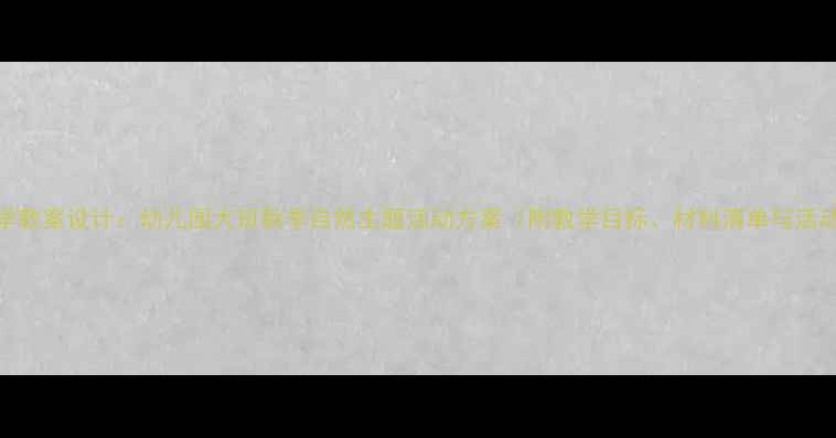图片 大班科学教案设计：幼儿园大班秋季自然主题活动方案（附教学目标、材料清单与活动流程）