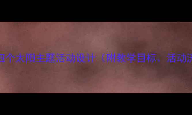 图片 大班科学教案：四个太阳主题活动设计（附教学目标、活动流程及延伸建议）