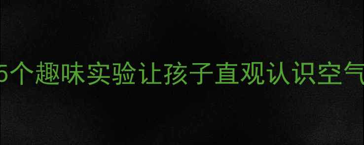 图片 大班科学教案：如何通过5个趣味实验让孩子直观认识空气？附教学步骤与延伸活动