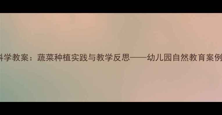 图片 大班科学教案：蔬菜种植实践与教学反思——幼儿园自然教育案例分享1