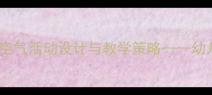 图片 大班科学教案：趣味空气活动设计与教学策略——幼儿科学教育实用指南2