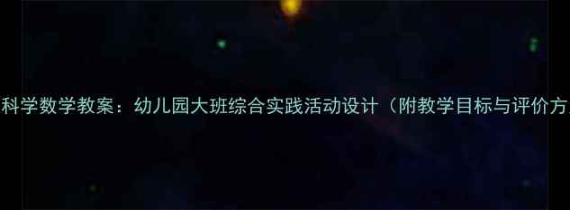 图片 大班科学数学教案：幼儿园大班综合实践活动设计（附教学目标与评价方案）