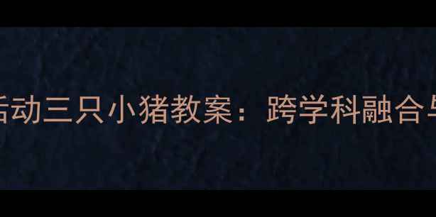 图片 大班科学活动三只小猪教案：跨学科融合与生活实践