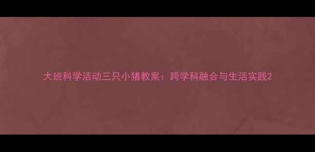 图片 大班科学活动三只小猪教案：跨学科融合与生活实践2