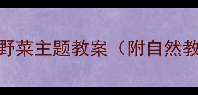图片 大班科学活动幼儿园挖野菜主题教案（附自然教育+劳动教育全流程）2