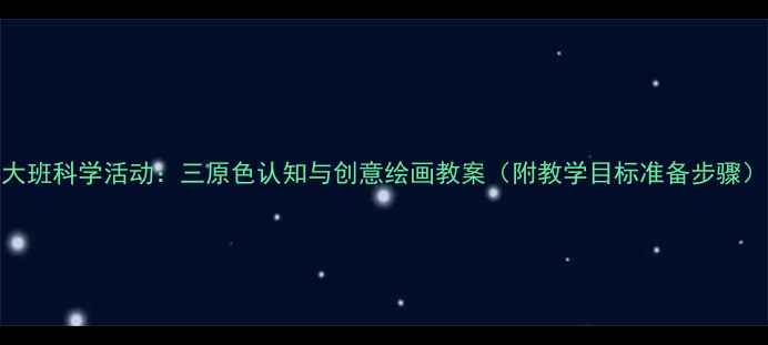 图片 大班科学活动：三原色认知与创意绘画教案（附教学目标准备步骤）