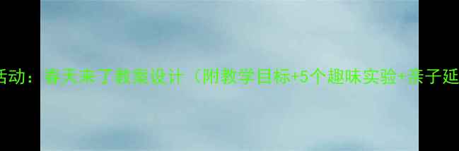 图片 大班科学活动：春天来了教案设计（附教学目标+5个趣味实验+亲子延伸活动）2