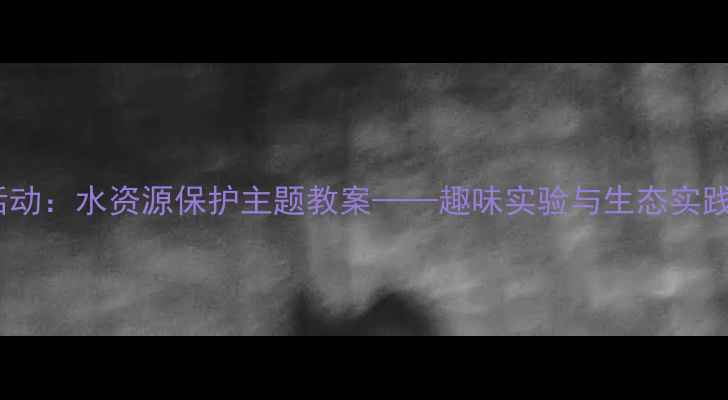 图片 大班科学活动：水资源保护主题教案——趣味实验与生态实践教案设计1