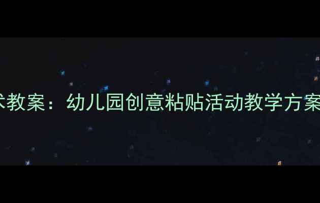 图片 大班粘贴手工美术教案：幼儿园创意粘贴活动教学方案及材料准备指南2