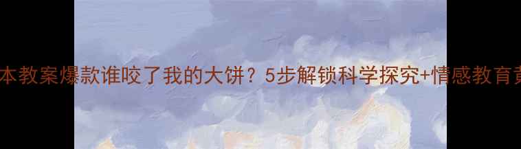 图片 大班绘本教案爆款谁咬了我的大饼？5步解锁科学探究+情感教育黄金课2