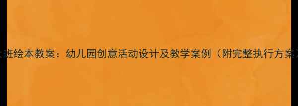 图片 大班绘本教案：幼儿园创意活动设计及教学案例（附完整执行方案）