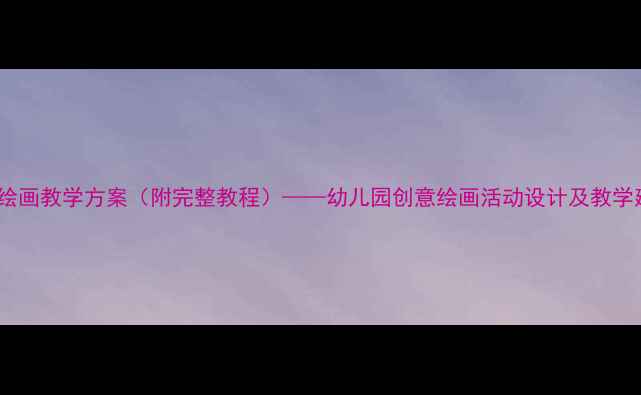 图片 大班绘画教学方案（附完整教程）——幼儿园创意绘画活动设计及教学建议2