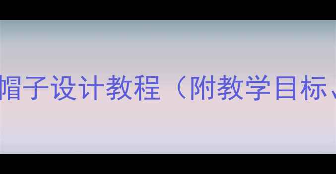 图片 大班绘画教案：创意帽子设计教程（附教学目标、步骤及延伸活动）1