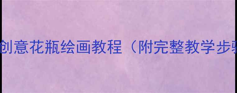 图片 大班绘画教案：创意花瓶绘画教程（附完整教学步骤与延伸活动）1