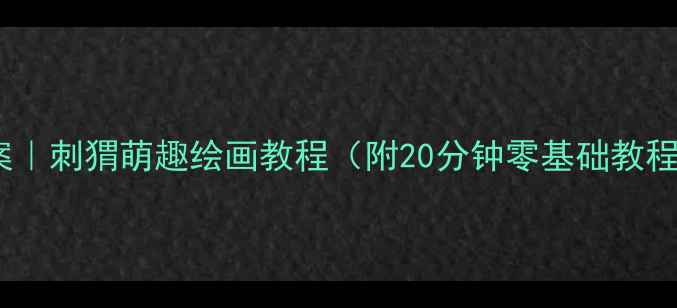 图片 大班绘画教案｜刺猬萌趣绘画教程（附20分钟零基础教程+教学重点）