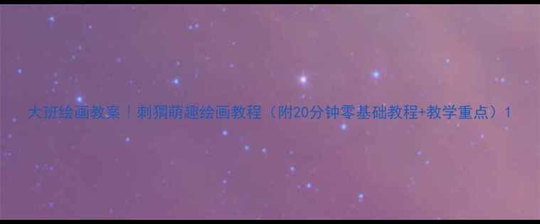 图片 大班绘画教案｜刺猬萌趣绘画教程（附20分钟零基础教程+教学重点）1