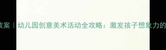 图片 大班绘画教案｜幼儿园创意美术活动全攻略：激发孩子想象力的小技巧✨2