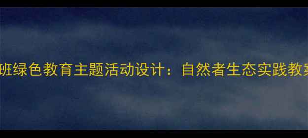 图片 大班绿色教育主题活动设计：自然者生态实践教案2