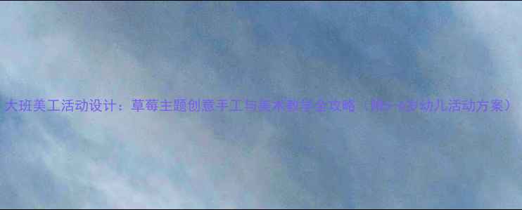 图片 大班美工活动设计：草莓主题创意手工与美术教学全攻略（附5-6岁幼儿活动方案）