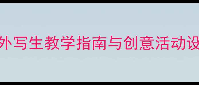 图片 大班美术写生教案：户外写生教学指南与创意活动设计（附完整课程方案）