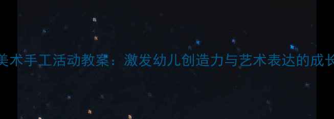 图片 大班美术手工活动教案：激发幼儿创造力与艺术表达的成长指南