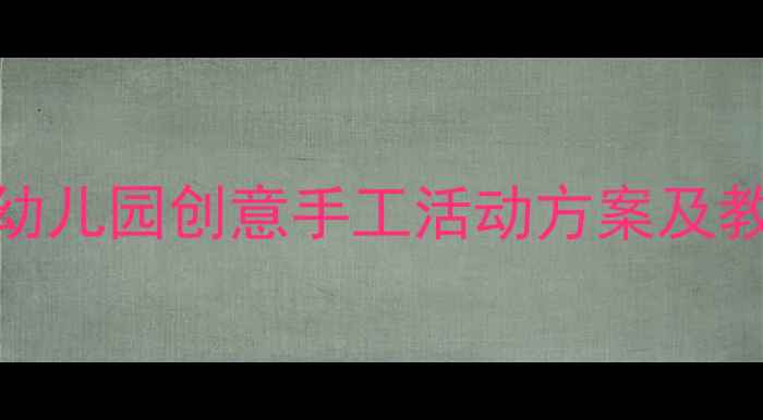 图片 大班美术手工课教案｜幼儿园创意手工活动方案及教学资源（附详细教程）