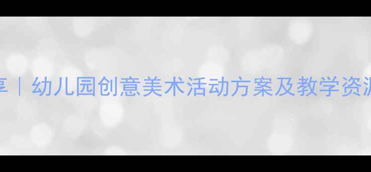 图片 大班美术教案分享｜幼儿园创意美术活动方案及教学资源（附教学视频）
