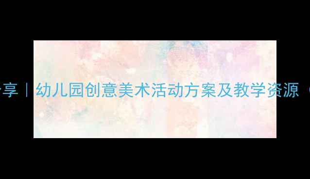 图片 大班美术教案分享｜幼儿园创意美术活动方案及教学资源（附教学视频）2