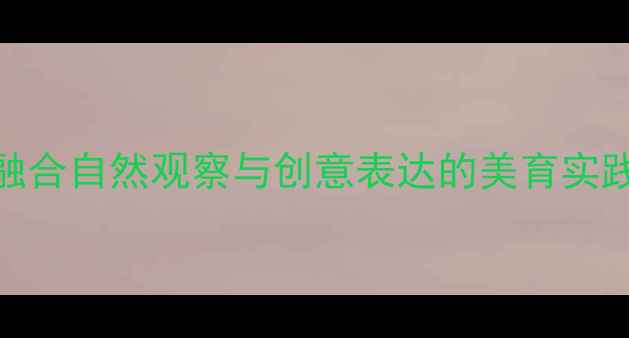 图片 大班美术教案四季主题：融合自然观察与创意表达的美育实践方案（附完整教学步骤）