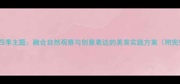 图片 大班美术教案四季主题：融合自然观察与创意表达的美育实践方案（附完整教学步骤）1