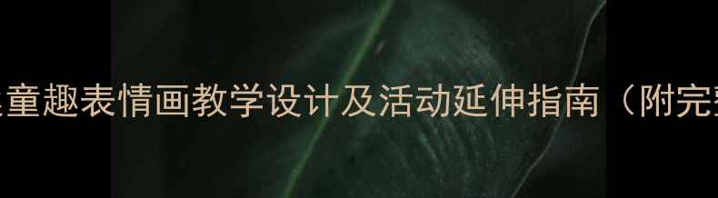 图片 大班美术教案童趣表情画教学设计及活动延伸指南（附完整教学步骤）