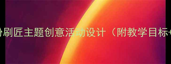 图片 大班美术教案粉刷匠主题创意活动设计（附教学目标+材料清单）🎨2