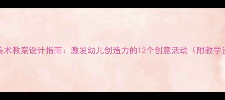 图片 大班美术教案设计指南：激发幼儿创造力的12个创意活动（附教学资源）