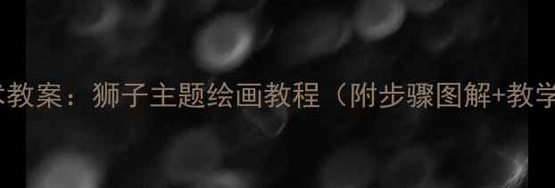 图片 大班美术教案：狮子主题绘画教程（附步骤图解+教学重点）1