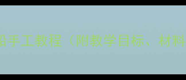 图片 大班美术教案：纸船手工教程（附教学目标、材料清单与创意延伸）1