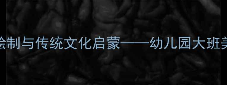 图片 大班美术教案：脸谱绘制与传统文化启蒙——幼儿园大班美术活动创新教学方案
